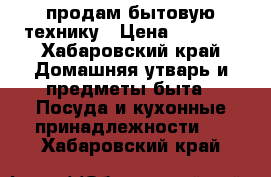 продам бытовую технику › Цена ­ 1 000 - Хабаровский край Домашняя утварь и предметы быта » Посуда и кухонные принадлежности   . Хабаровский край